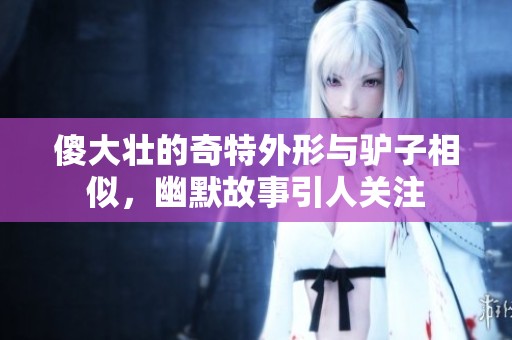 傻大壮的奇特外形与驴子相似，幽默故事引人关注