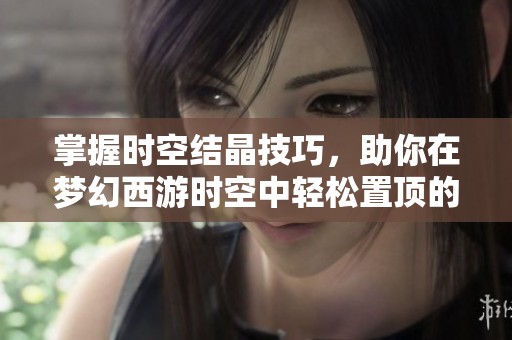 掌握时空结晶技巧，助你在梦幻西游时空中轻松置顶的秘诀与方法解析