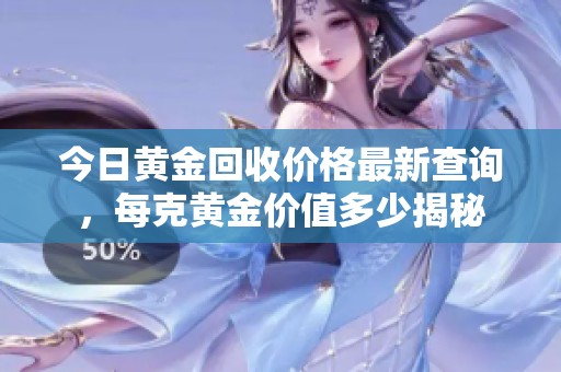 今日黄金回收价格最新查询，每克黄金价值多少揭秘