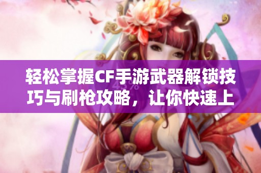 轻松掌握CF手游武器解锁技巧与刷枪攻略，让你快速上手高级装备的方法分享