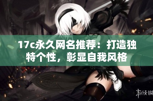 17c永久网名推荐：打造独特个性，彰显自我风格