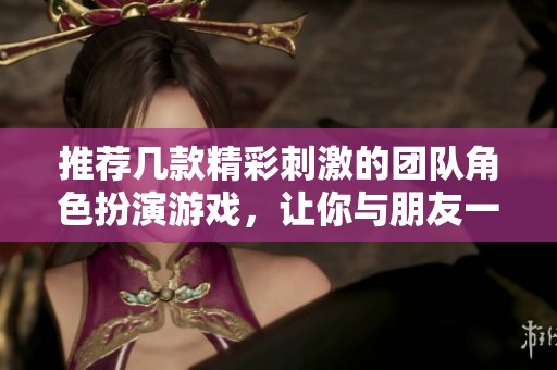 推荐几款精彩刺激的团队角色扮演游戏，让你与朋友一起尽享欢乐时光