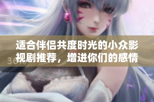适合伴侣共度时光的小众影视剧推荐，增进你们的感情和理解