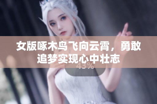 女版啄木鸟飞向云霄，勇敢追梦实现心中壮志