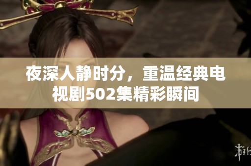 夜深人静时分，重温经典电视剧502集精彩瞬间