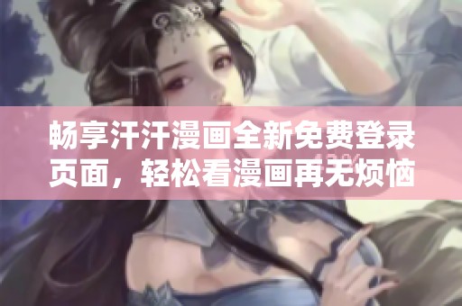 畅享汗汗漫画全新免费登录页面，轻松看漫画再无烦恼