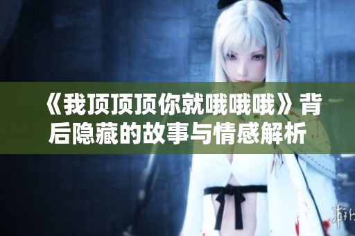 《我顶顶顶你就哦哦哦》背后隐藏的故事与情感解析