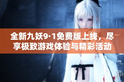 全新九妖9·1免费版上线，尽享极致游戏体验与精彩活动