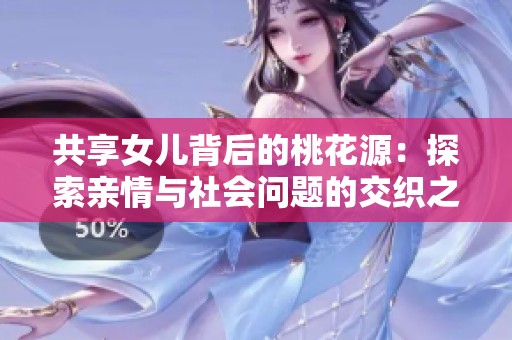 共享女儿背后的桃花源：探索亲情与社会问题的交织之路