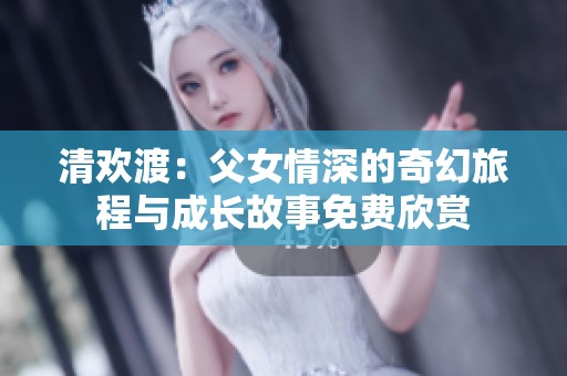 清欢渡：父女情深的奇幻旅程与成长故事免费欣赏