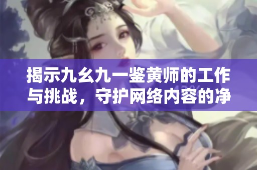 揭示九幺九一鉴黄师的工作与挑战，守护网络内容的净土