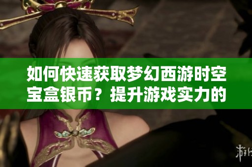 如何快速获取梦幻西游时空宝盒银币？提升游戏实力的有效攻略分享