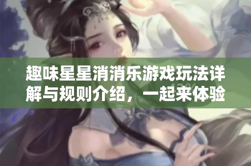 趣味星星消消乐游戏玩法详解与规则介绍，一起来体验消除的乐趣吧