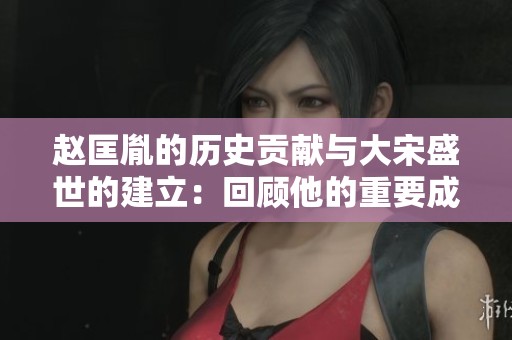 赵匡胤的历史贡献与大宋盛世的建立：回顾他的重要成就与影响