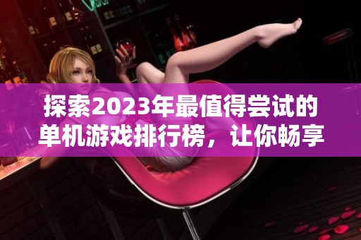 探索2023年最值得尝试的单机游戏排行榜，让你畅享游戏乐趣的精品推荐