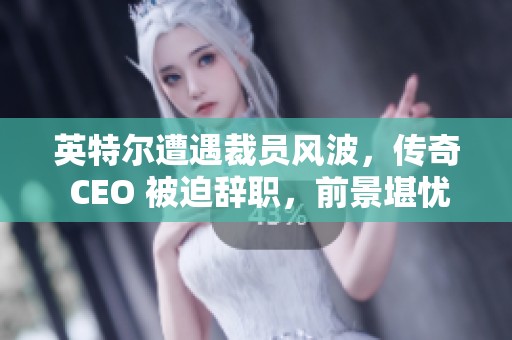 英特尔遭遇裁员风波，传奇 CEO 被迫辞职，前景堪忧引发行业震动
