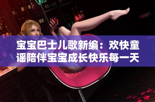 宝宝巴士儿歌新编：欢快童谣陪伴宝宝成长快乐每一天
