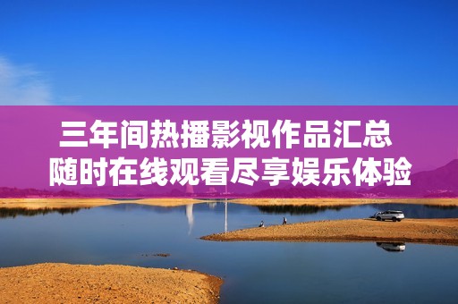三年间热播影视作品汇总 随时在线观看尽享娱乐体验