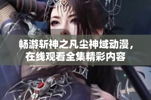 畅游斩神之凡尘神域动漫，在线观看全集精彩内容