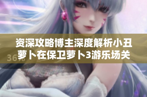 资深攻略博主深度解析小丑萝卜在保卫萝卜3游乐场关卡中的强力攻击技巧与策略