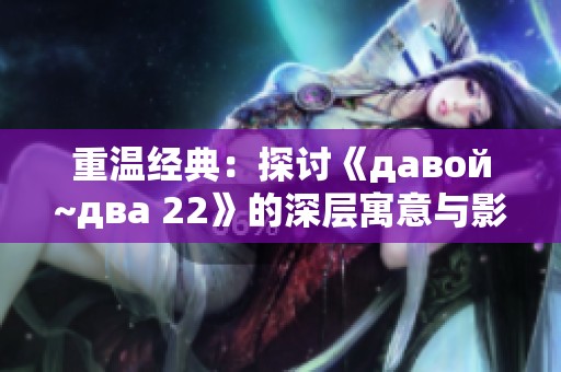 重温经典：探讨《давой~два 22》的深层寓意与影响
