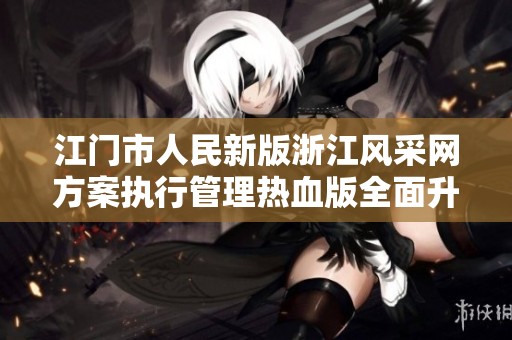 江门市人民新版浙江风采网方案执行管理热血版全面升级的探索与实践
