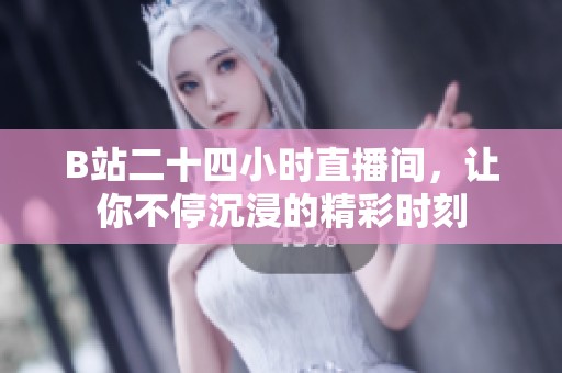 B站二十四小时直播间，让你不停沉浸的精彩时刻