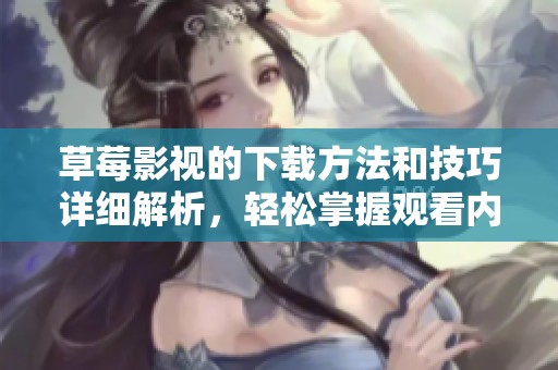 草莓影视的下载方法和技巧详细解析，轻松掌握观看内容