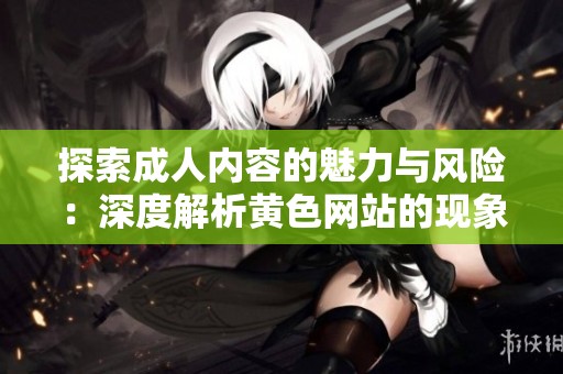 探索成人内容的魅力与风险：深度解析黄色网站的现象与影响
