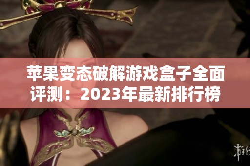 苹果变态破解游戏盒子全面评测：2023年最新排行榜及推荐手游合集解析