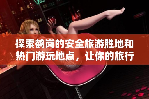 探索鹤岗的安全旅游胜地和热门游玩地点，让你的旅行更加精彩之旅