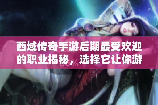 西域传奇手游后期最受欢迎的职业揭秘，选择它让你游戏体验更出色！