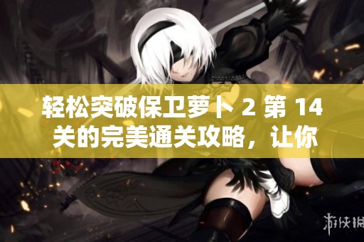 轻松突破保卫萝卜 2 第 14 关的完美通关攻略，让你轻松击败每一个怪物！