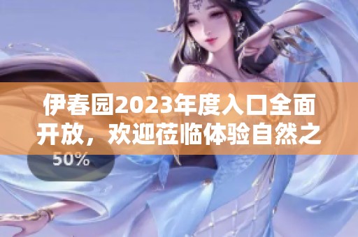 伊春园2023年度入口全面开放，欢迎莅临体验自然之美