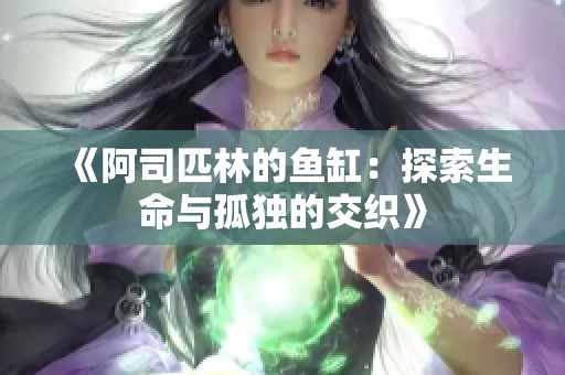 《阿司匹林的鱼缸：探索生命与孤独的交织》