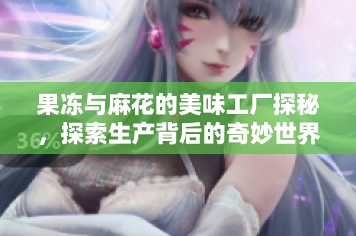 果冻与麻花的美味工厂探秘，探索生产背后的奇妙世界