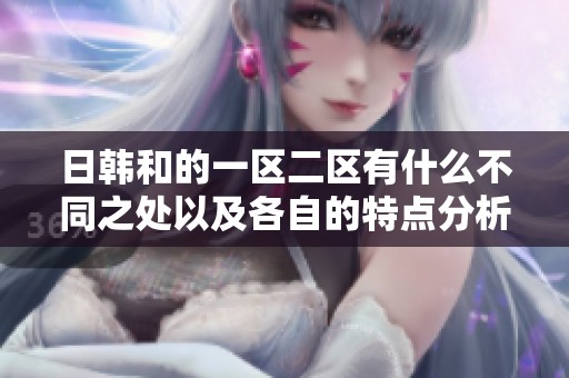 日韩和的一区二区有什么不同之处以及各自的特点分析