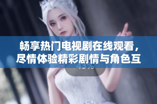 畅享热门电视剧在线观看，尽情体验精彩剧情与角色互动