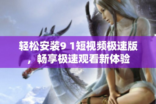 轻松安装9 1短视频极速版，畅享极速观看新体验