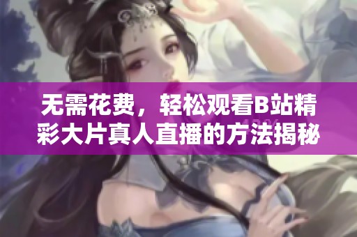 无需花费，轻松观看B站精彩大片真人直播的方法揭秘