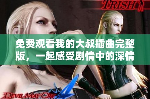 免费观看我的大叔插曲完整版，一起感受剧情中的深情与温暖
