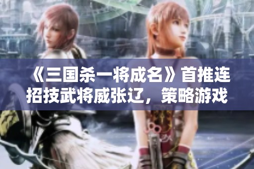 《三国杀一将成名》首推连招技武将威张辽，策略游戏新玩法震撼上线