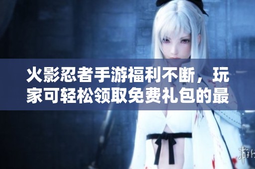 火影忍者手游福利不断，玩家可轻松领取免费礼包的最新攻略分享
