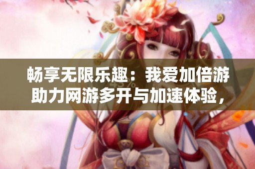畅享无限乐趣：我爱加倍游助力网游多开与加速体验，无惧检测轻松游玩