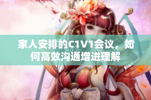 家人安排的C1V1会议，如何高效沟通增进理解