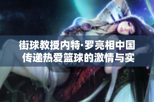 街球教授内特·罗亮相中国 传递热爱篮球的激情与实现梦想的故事
