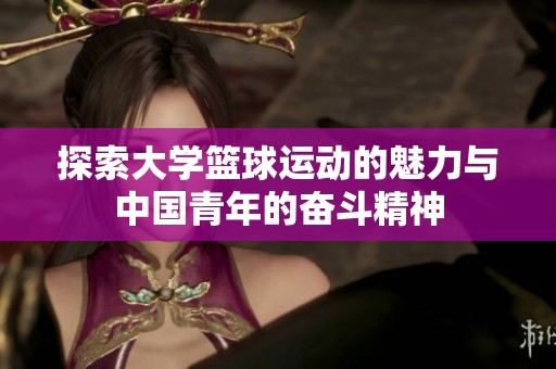 探索大学篮球运动的魅力与中国青年的奋斗精神