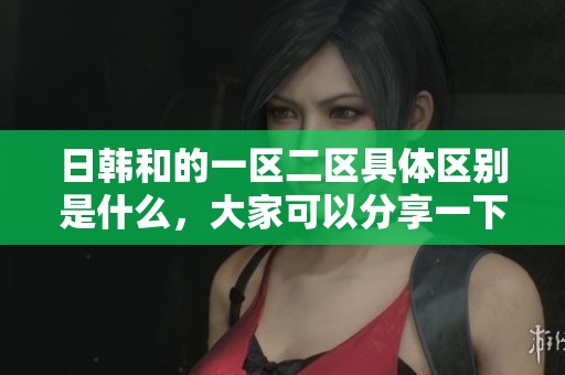 日韩和的一区二区具体区别是什么，大家可以分享一下见解吗