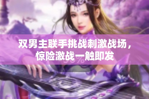 双男主联手挑战刺激战场，惊险激战一触即发