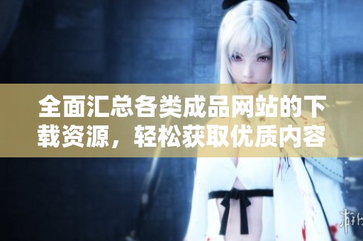 全面汇总各类成品网站的下载资源，轻松获取优质内容